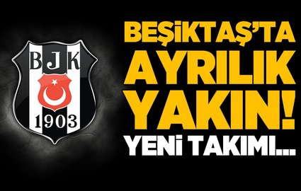 Beşiktaş'ta ayrılık! İşte yeni takımı