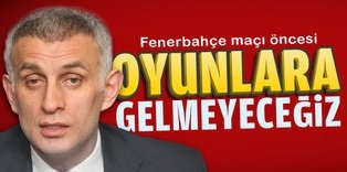 Hacıosmanoğlu: Fenerbahçe maçı öncesi oyunlara gelmeyeceğiz