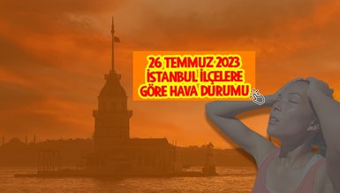 İSTANBUL İLÇELERE GÖRE HAVA DURUMU 26 TEMMUZ | İstanbul'un en sıcak ilçesi hangisi?
