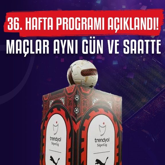 Trendyol Süper Lig’in 36. hafta maçları için flaş fikstür kararı!