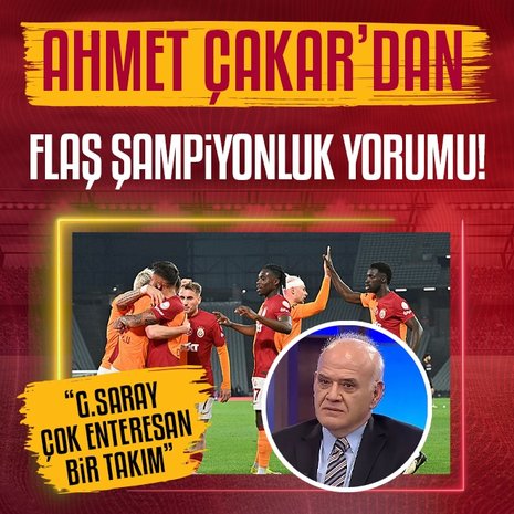 Ahmet Çakar’dan flaş şampiyonluk yorumu: Galatasaray çok enteresan bir takım