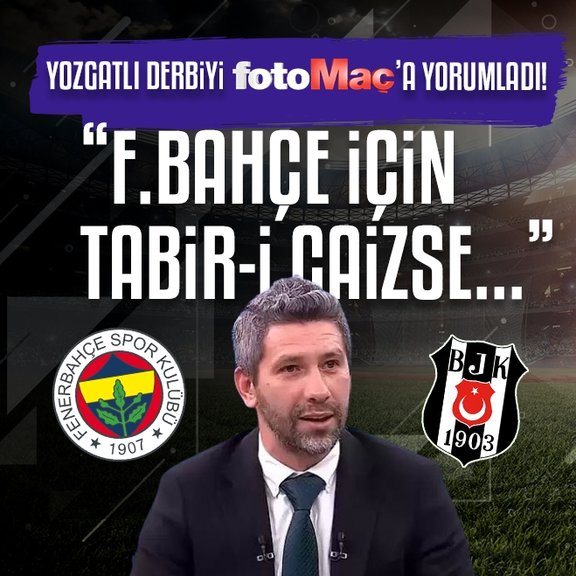 Mehmet Yozgatlı derbiyi yorumladı! Fenerbahçe için tabir-i caizse...